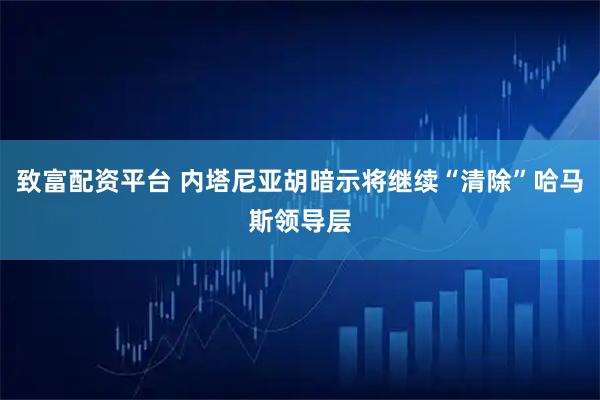 致富配资平台 内塔尼亚胡暗示将继续“清除”哈马斯领导层