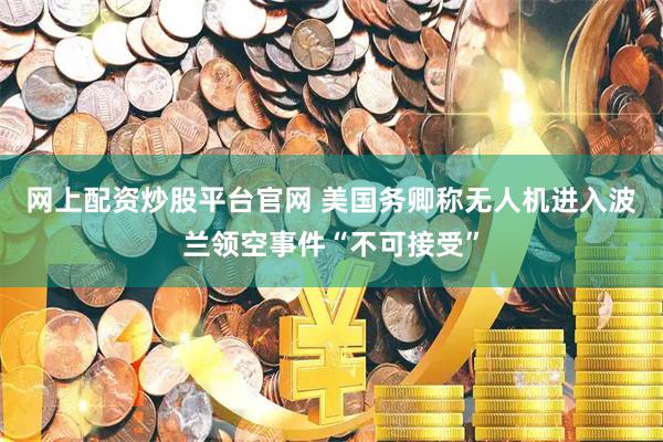 网上配资炒股平台官网 美国务卿称无人机进入波兰领空事件“不可接受”