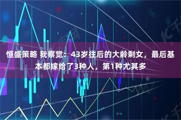 恒盛策略 我察觉：43岁往后的大龄剩女，最后基本都嫁给了3种人，第1种尤其多