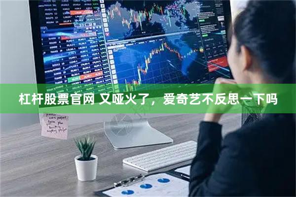 杠杆股票官网 又哑火了，爱奇艺不反思一下吗