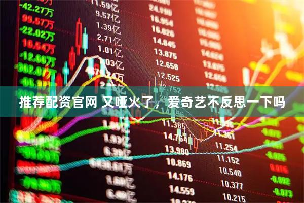推荐配资官网 又哑火了，爱奇艺不反思一下吗