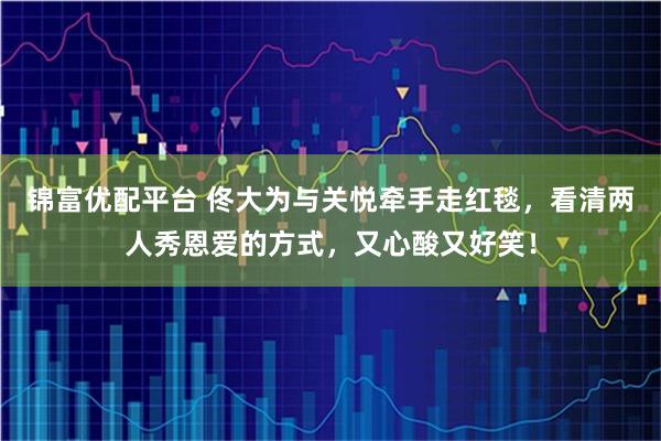 锦富优配平台 佟大为与关悦牵手走红毯，看清两人秀恩爱的方式，又心酸又好笑！