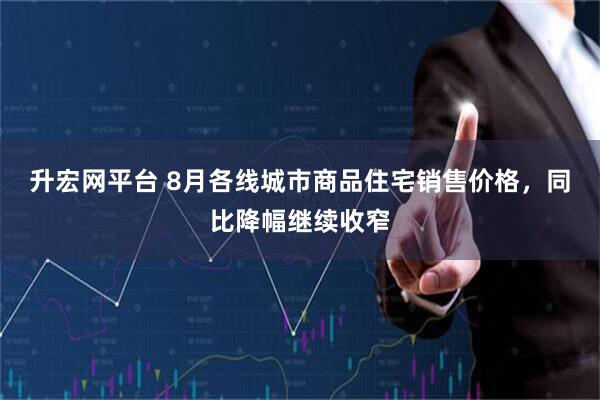 升宏网平台 8月各线城市商品住宅销售价格，同比降幅继续收窄