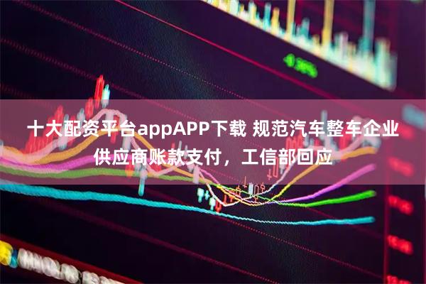 十大配资平台appAPP下载 规范汽车整车企业供应商账款支付，工信部回应