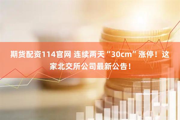 期货配资114官网 连续两天“30cm”涨停！这家北交所公司最新公告！