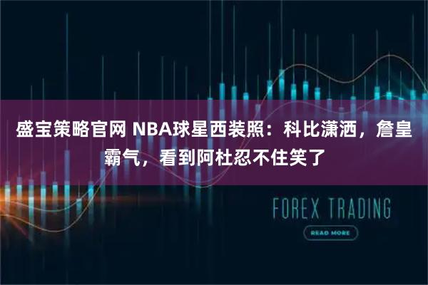 盛宝策略官网 NBA球星西装照：科比潇洒，詹皇霸气，看到阿杜忍不住笑了