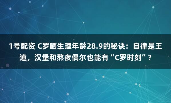 1号配资 C罗晒生理年龄28.9的秘诀：自律是王道，汉堡和熬夜偶尔也能有“C罗时刻”？