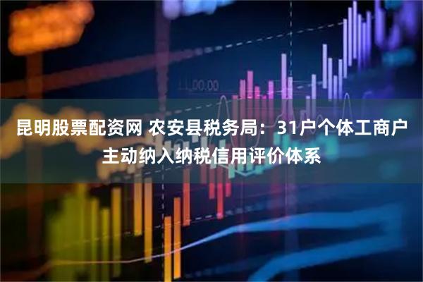 昆明股票配资网 农安县税务局：31户个体工商户主动纳入纳税信用评价体系