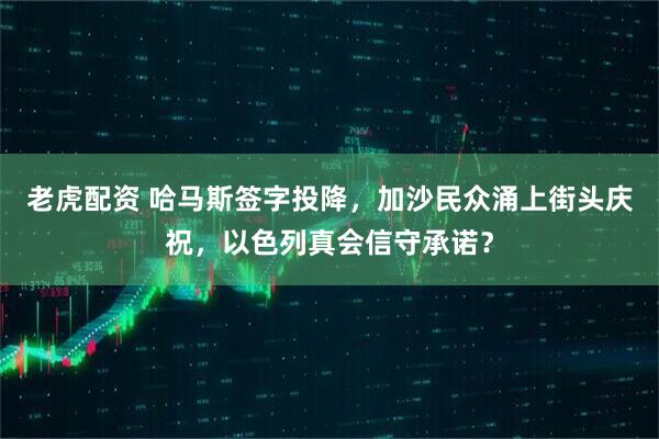 老虎配资 哈马斯签字投降，加沙民众涌上街头庆祝，以色列真会信守承诺？