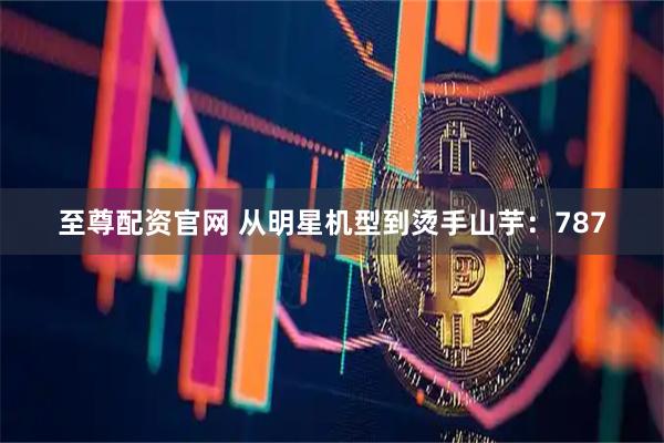 至尊配资官网 从明星机型到烫手山芋：787
