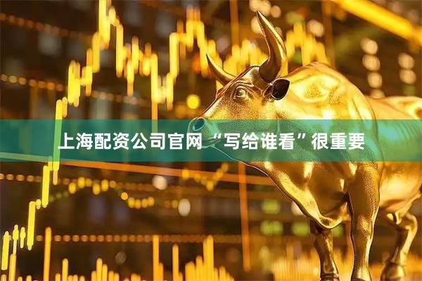 上海配资公司官网 “写给谁看”很重要