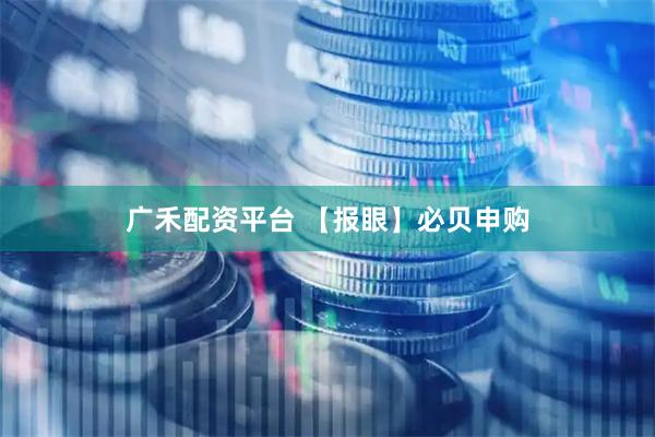 广禾配资平台 【报眼】必贝申购