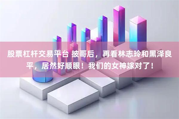 股票杠杆交易平台 披哥后，再看林志玲和黑泽良平，居然好顺眼！我们的女神嫁对了！