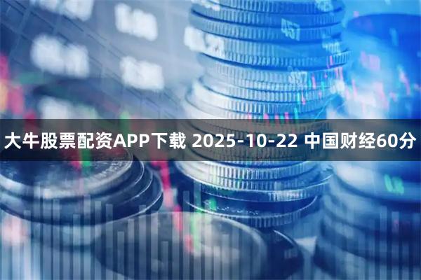 大牛股票配资APP下载 2025-10-22 中国财经60分
