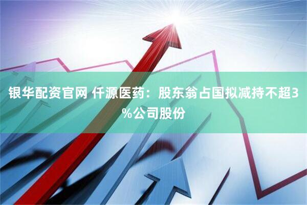 银华配资官网 仟源医药：股东翁占国拟减持不超3%公司股份