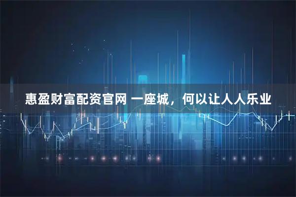 惠盈财富配资官网 一座城，何以让人人乐业