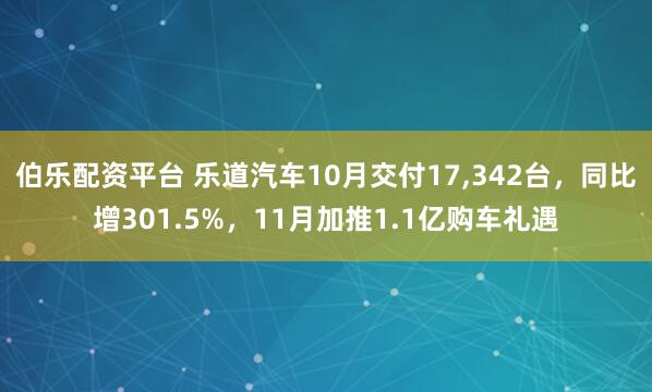 伯乐配资平台 乐道汽车10月交付17,342台，同比增301.5%，11月加推1.1亿购车礼遇