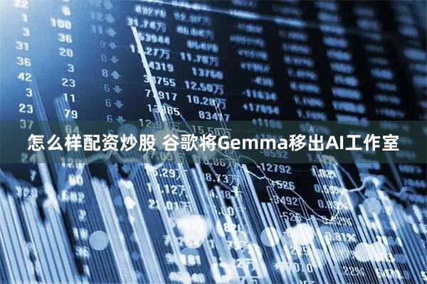 怎么样配资炒股 谷歌将Gemma移出AI工作室
