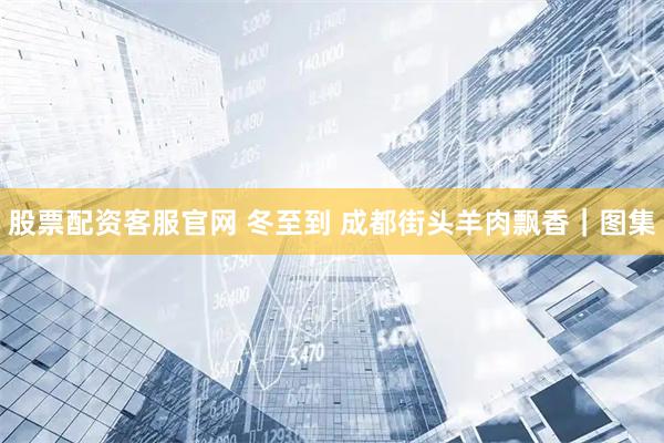 股票配资客服官网 冬至到 成都街头羊肉飘香｜图集