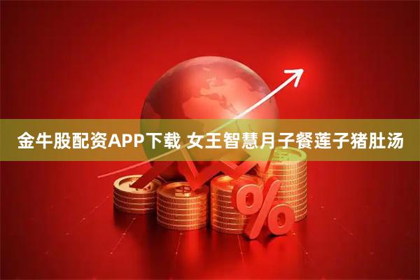 金牛股配资APP下载 女王智慧月子餐莲子猪肚汤