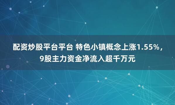 配资炒股平台平台 特色小镇概念上涨1.55%，9股主力资金净流入超千万元