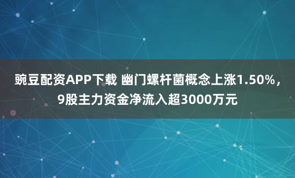 豌豆配资APP下载 幽门螺杆菌概念上涨1.50%，9股主力资金净流入超3000万元