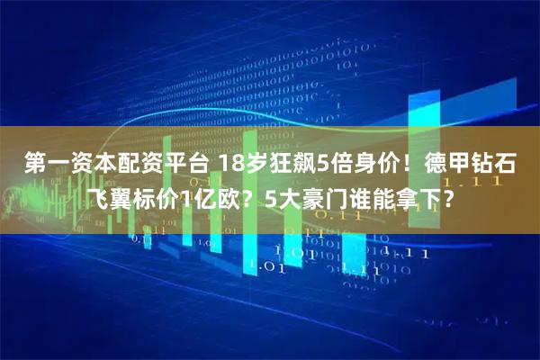 第一资本配资平台 18岁狂飙5倍身价！德甲钻石飞翼标价1亿欧？5大豪门谁能拿下？