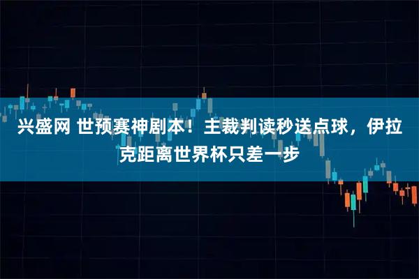 兴盛网 世预赛神剧本！主裁判读秒送点球，伊拉克距离世界杯只差一步