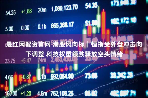 晟红网配资官网 港股风向标｜恒指受外盘冲击向下调整 科技权重领跌释放空头情绪