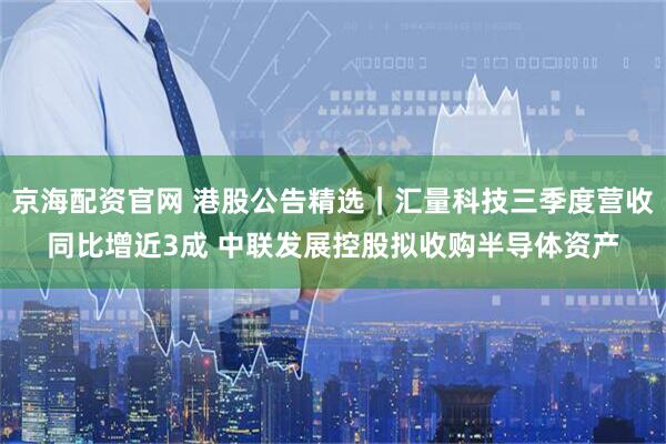 京海配资官网 港股公告精选｜汇量科技三季度营收同比增近3成 中联发展控股拟收购半导体资产
