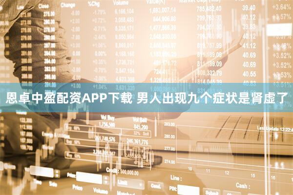 恩卓中盈配资APP下载 男人出现九个症状是肾虚了