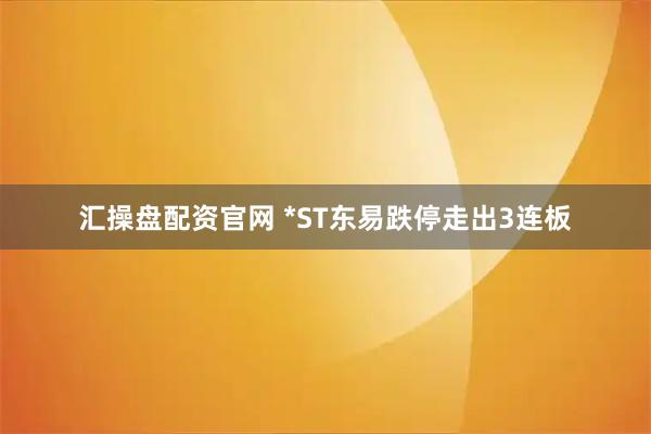 汇操盘配资官网 *ST东易跌停走出3连板