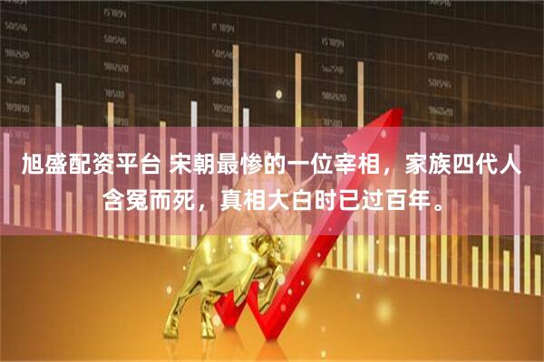 旭盛配资平台 宋朝最惨的一位宰相，家族四代人含冤而死，真相大白时已过百年。