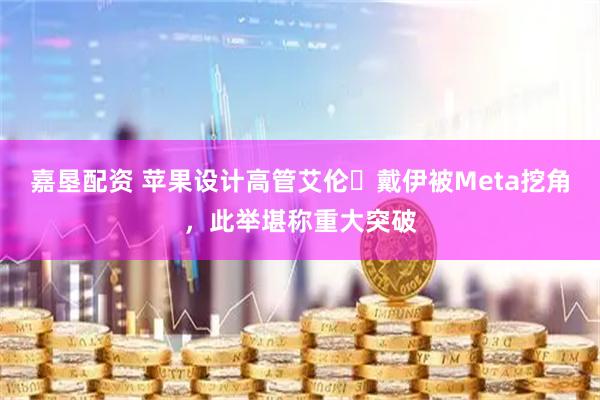 嘉垦配资 苹果设计高管艾伦・戴伊被Meta挖角，此举堪称重大突破