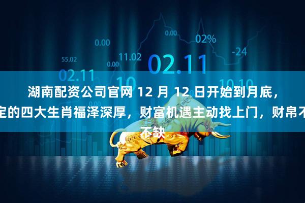 湖南配资公司官网 12 月 12 日开始到月底，特定的四大生肖福泽深厚，财富机遇主动找上门，财帛不缺