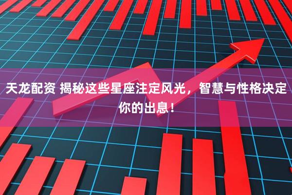 天龙配资 揭秘这些星座注定风光，智慧与性格决定你的出息！
