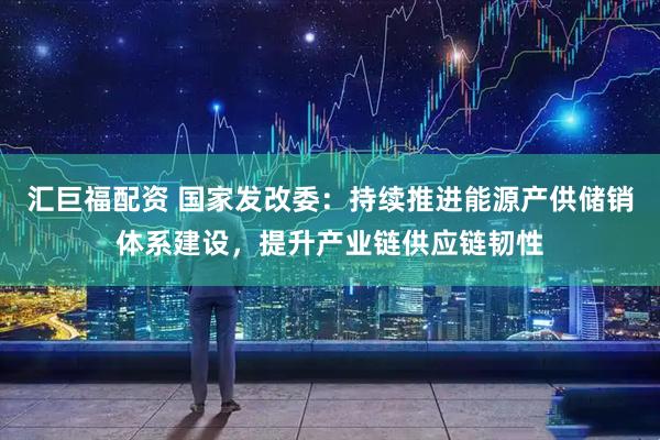 汇巨福配资 国家发改委：持续推进能源产供储销体系建设，提升产业链供应链韧性