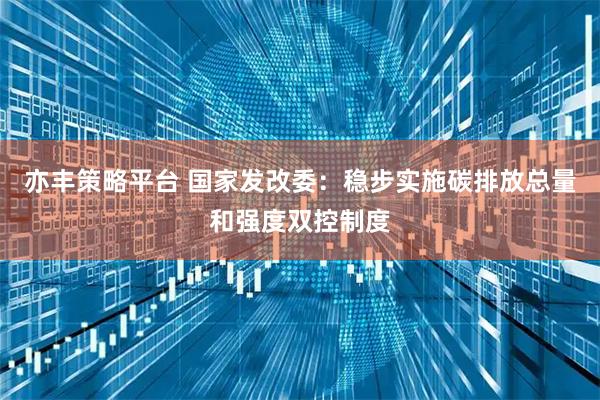 亦丰策略平台 国家发改委：稳步实施碳排放总量和强度双控制度