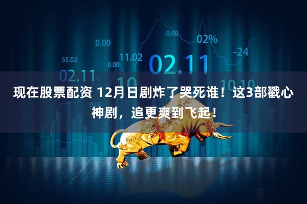 现在股票配资 12月日剧炸了哭死谁！这3部戳心神剧，追更爽到飞起！