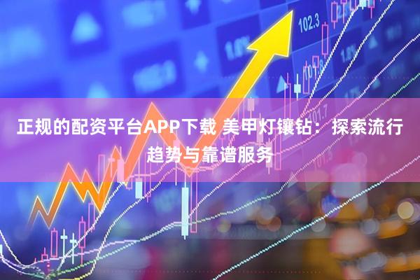 正规的配资平台APP下载 美甲灯镶钻：探索流行趋势与靠谱服务