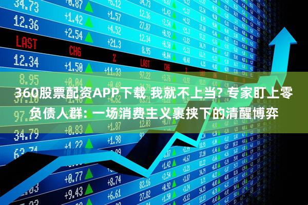 360股票配资APP下载 我就不上当? 专家盯上零负债人群: 一场消费主义裹挟下的清醒博弈