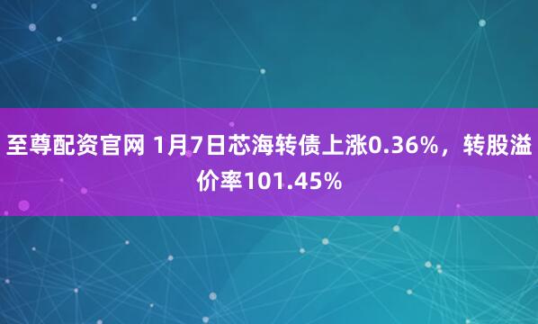至尊配资官网 1月7日芯海转债上涨0.36%，转股溢价率101.45%