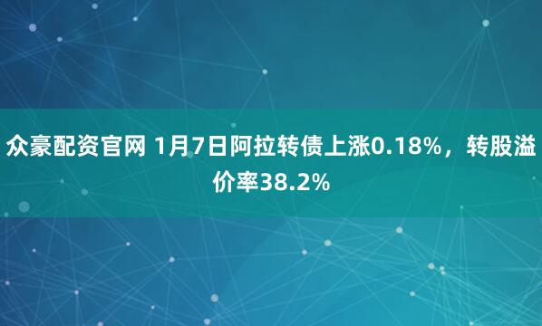 众豪配资官网 1月7日阿拉转债上涨0.18%，转股溢价率38.2%