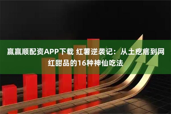 赢赢顺配资APP下载 红薯逆袭记：从土疙瘩到网红甜品的16种神仙吃法