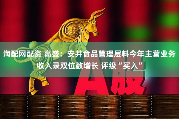 淘配网配资 高盛：安井食品管理层料今年主营业务收入录双位数增长 评级“买入”