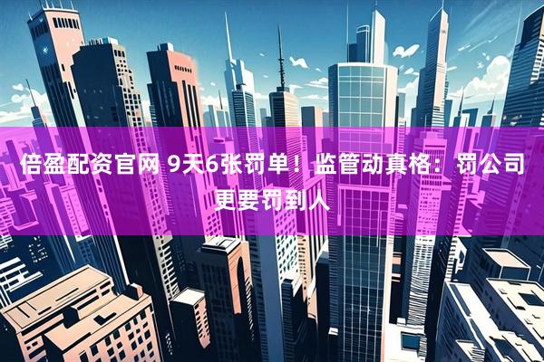 倍盈配资官网 9天6张罚单！监管动真格：罚公司更要罚到人