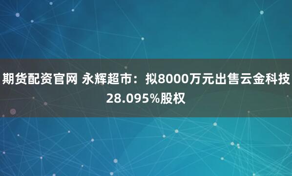 期货配资官网 永辉超市：拟8000万元出售云金科技28.095%股权