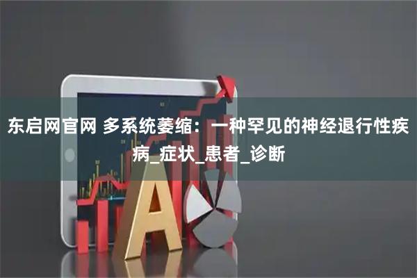 东启网官网 多系统萎缩：一种罕见的神经退行性疾病_症状_患者_诊断