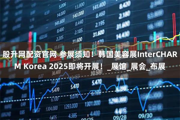 股升网配资官网 参展须知！韩国美容展InterCHARM Korea 2025即将开展！_展馆_展会_布展