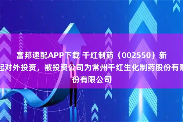 富邦速配APP下载 千红制药（002550）新增一起对外投资，被投资公司为常州千红生化制药股份有限公司
